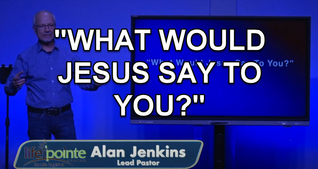 “WHAT WOULD JESUS SAY TO YOU?” – Life Pointe Church Online